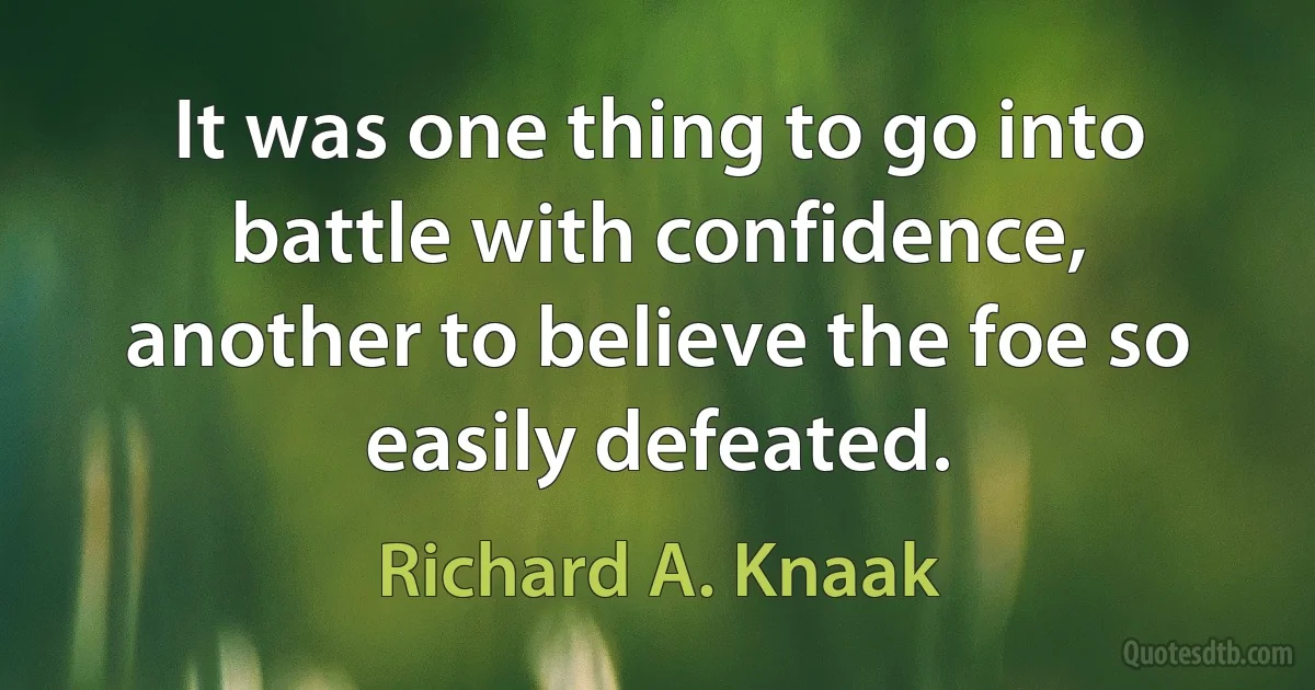 It was one thing to go into battle with confidence, another to believe the foe so easily defeated. (Richard A. Knaak)