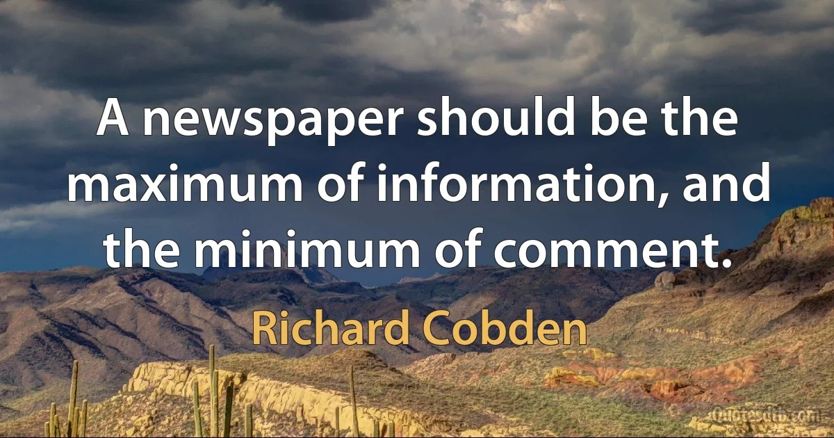 A newspaper should be the maximum of information, and the minimum of comment. (Richard Cobden)