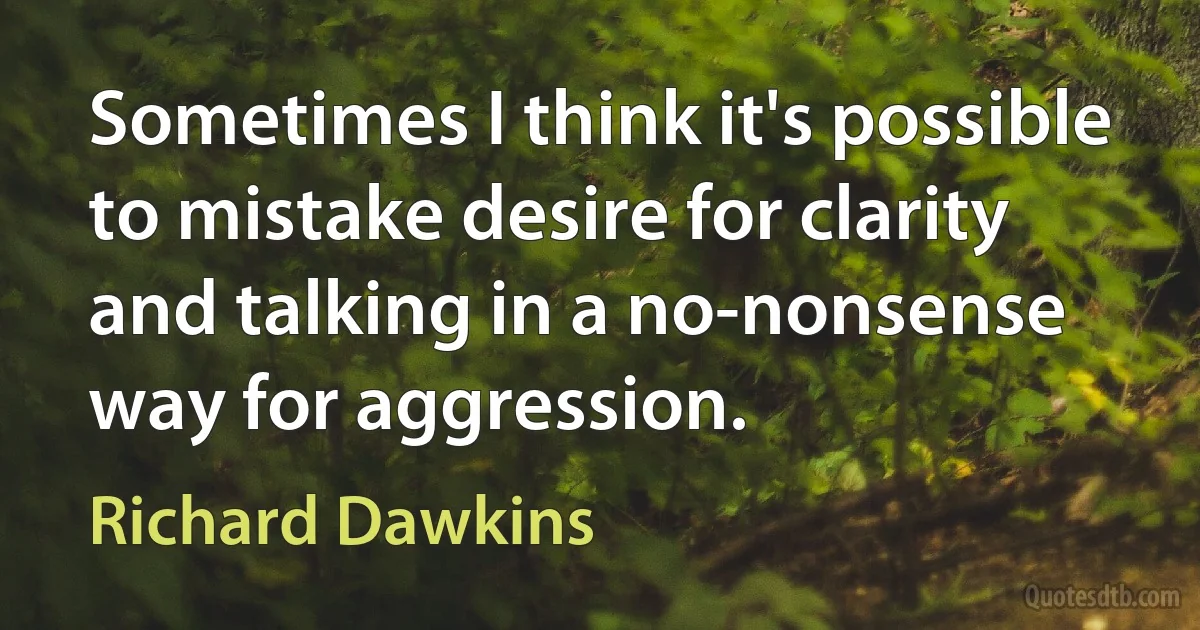 Sometimes I think it's possible to mistake desire for clarity and talking in a no-nonsense way for aggression. (Richard Dawkins)