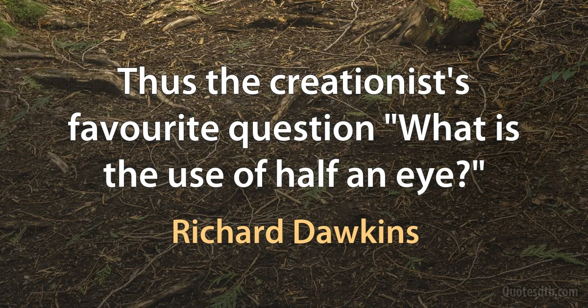 Thus the creationist's favourite question "What is the use of half an eye?" (Richard Dawkins)