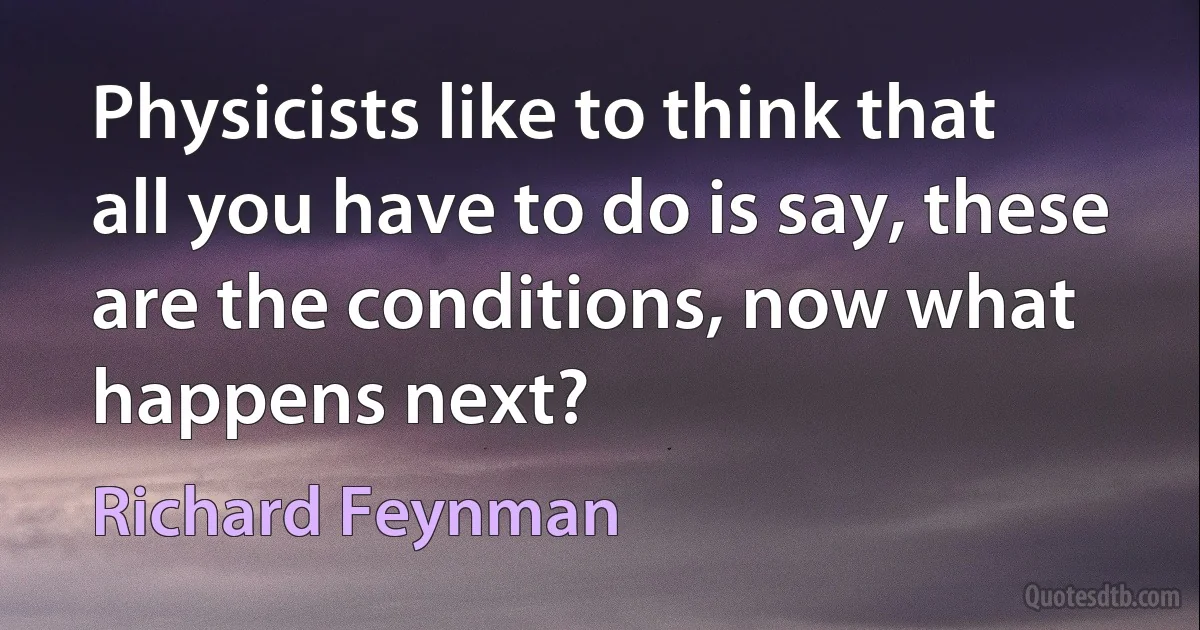 Physicists like to think that all you have to do is say, these are the conditions, now what happens next? (Richard Feynman)