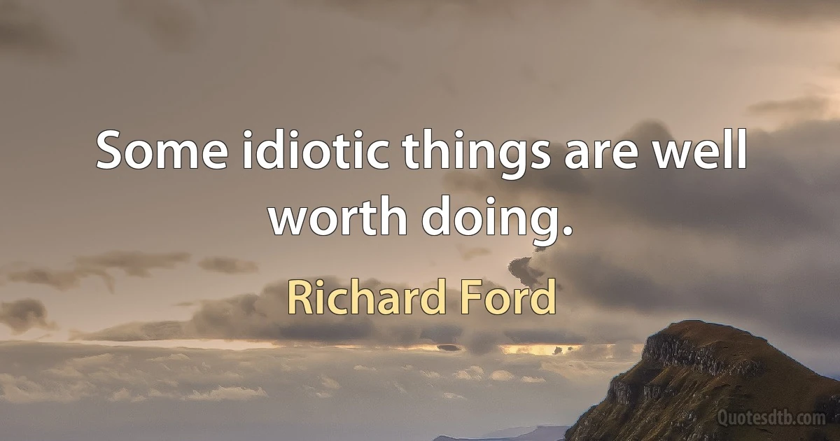 Some idiotic things are well worth doing. (Richard Ford)