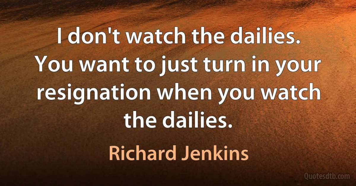 I don't watch the dailies. You want to just turn in your resignation when you watch the dailies. (Richard Jenkins)