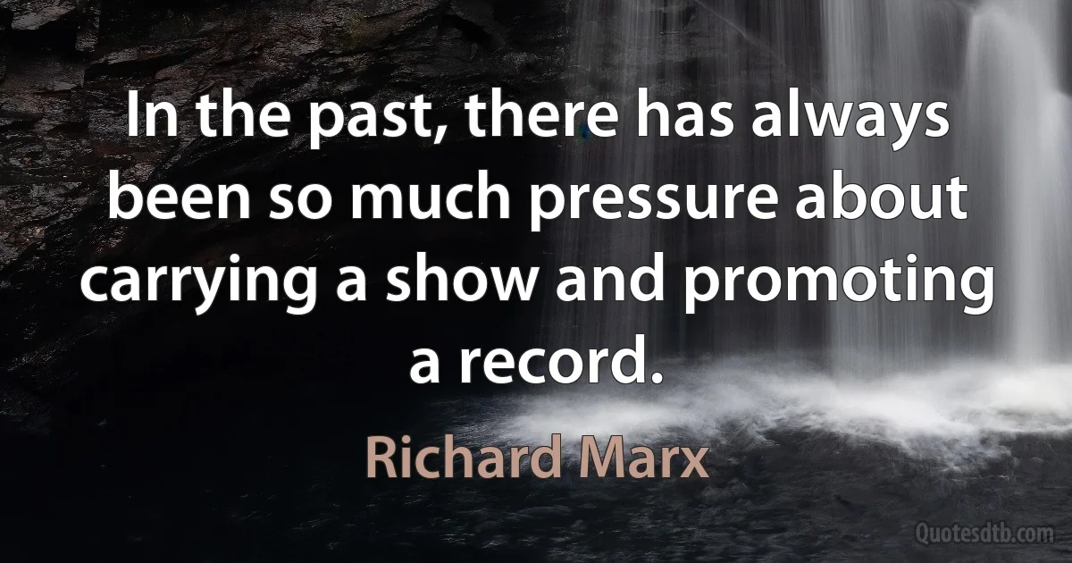 In the past, there has always been so much pressure about carrying a show and promoting a record. (Richard Marx)