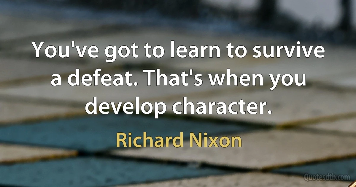 You've got to learn to survive a defeat. That's when you develop character. (Richard Nixon)