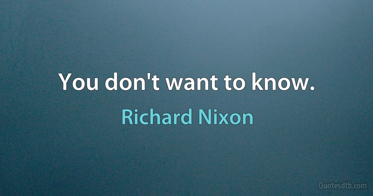 You don't want to know. (Richard Nixon)