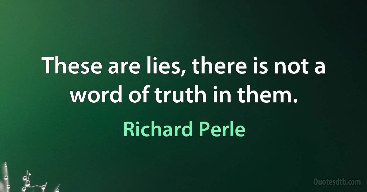 These are lies, there is not a word of truth in them. (Richard Perle)