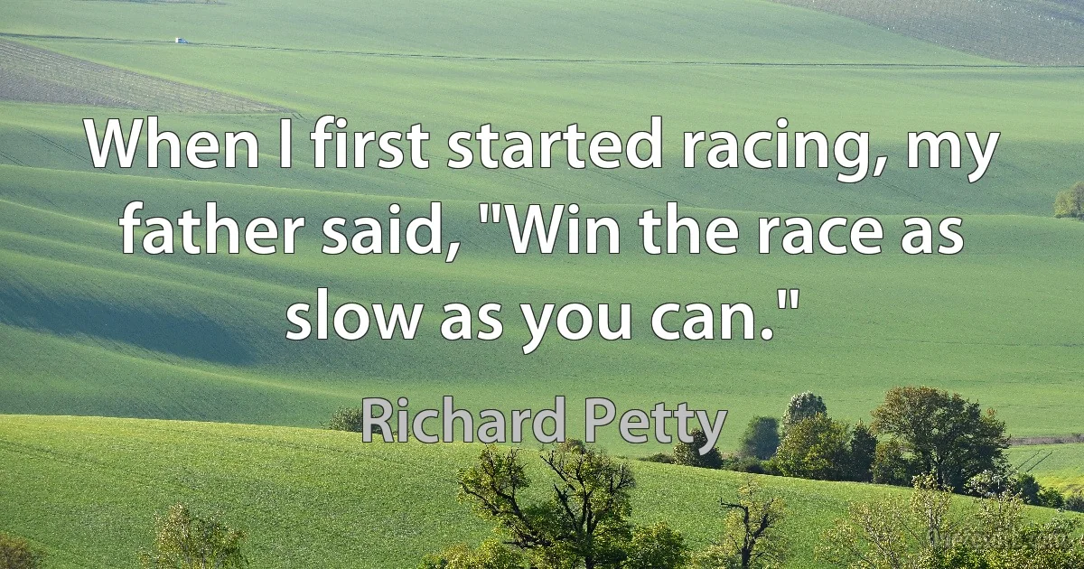 When I first started racing, my father said, "Win the race as slow as you can." (Richard Petty)