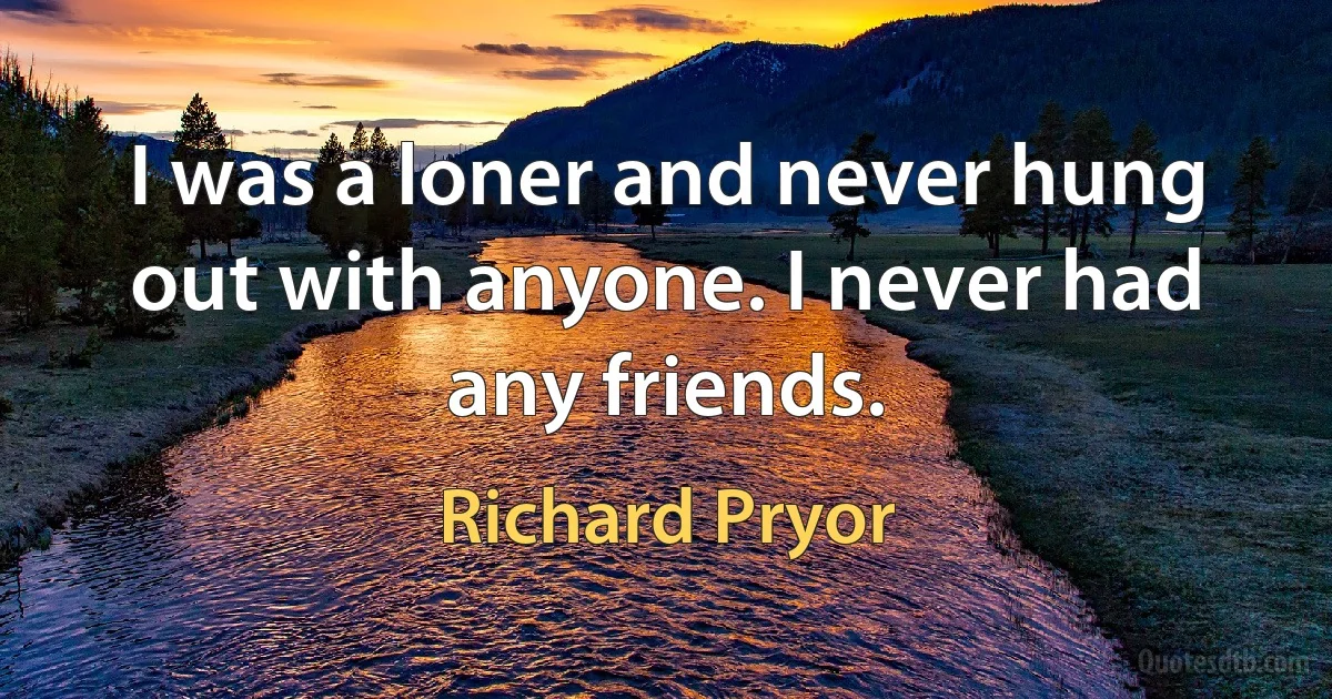 I was a loner and never hung out with anyone. I never had any friends. (Richard Pryor)