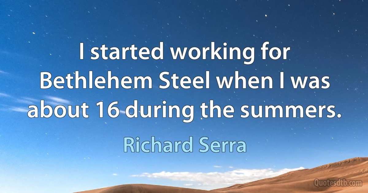 I started working for Bethlehem Steel when I was about 16 during the summers. (Richard Serra)