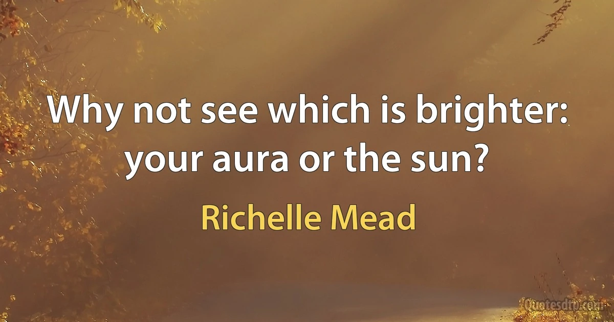 Why not see which is brighter: your aura or the sun? (Richelle Mead)