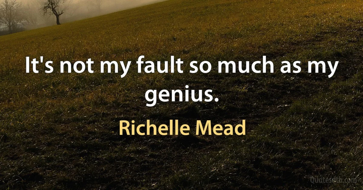 It's not my fault so much as my genius. (Richelle Mead)