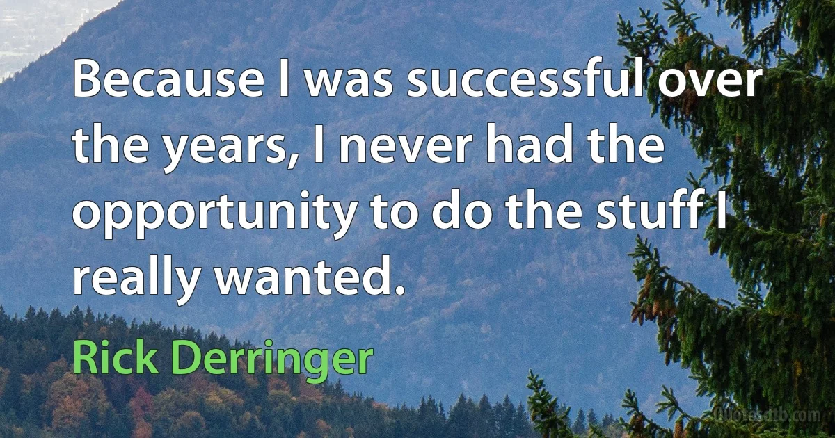 Because I was successful over the years, I never had the opportunity to do the stuff I really wanted. (Rick Derringer)