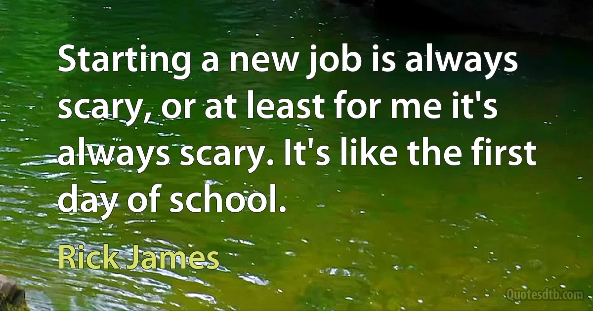 Starting a new job is always scary, or at least for me it's always scary. It's like the first day of school. (Rick James)