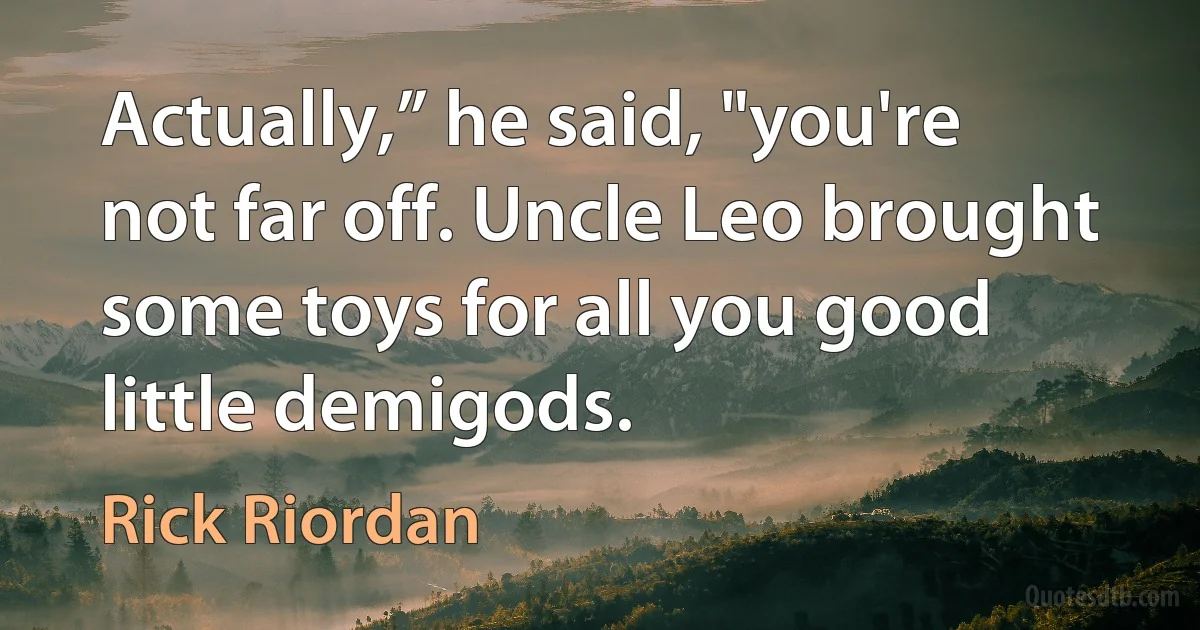 Actually,” he said, "you're not far off. Uncle Leo brought some toys for all you good little demigods. (Rick Riordan)