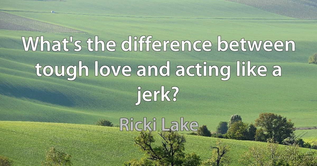 What's the difference between tough love and acting like a jerk? (Ricki Lake)