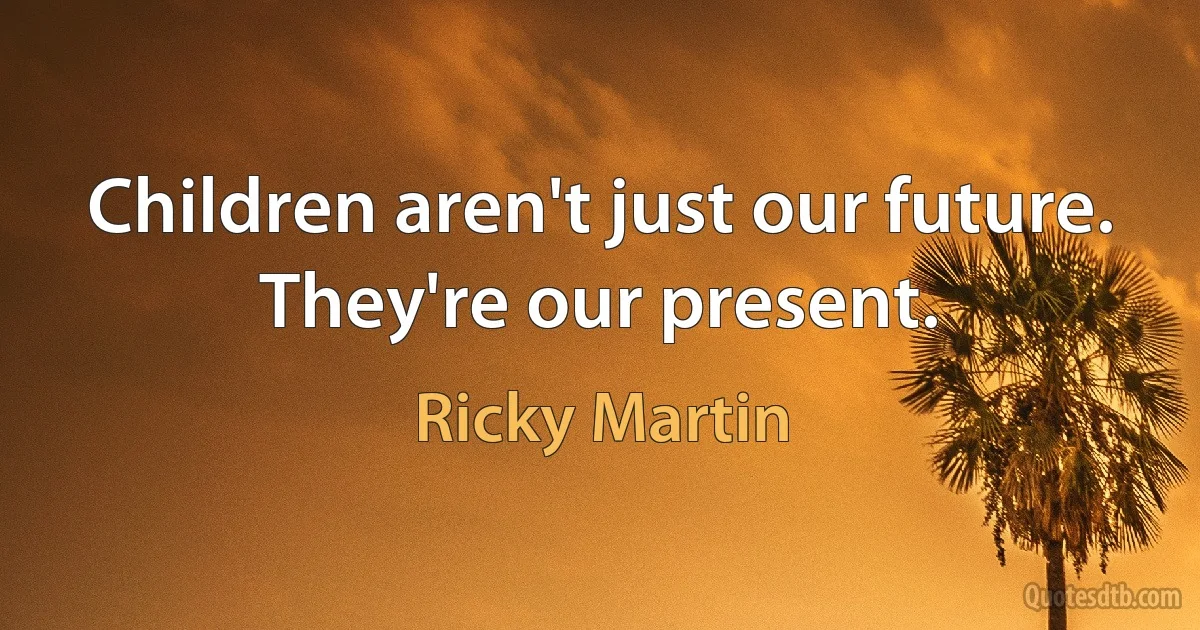 Children aren't just our future. They're our present. (Ricky Martin)