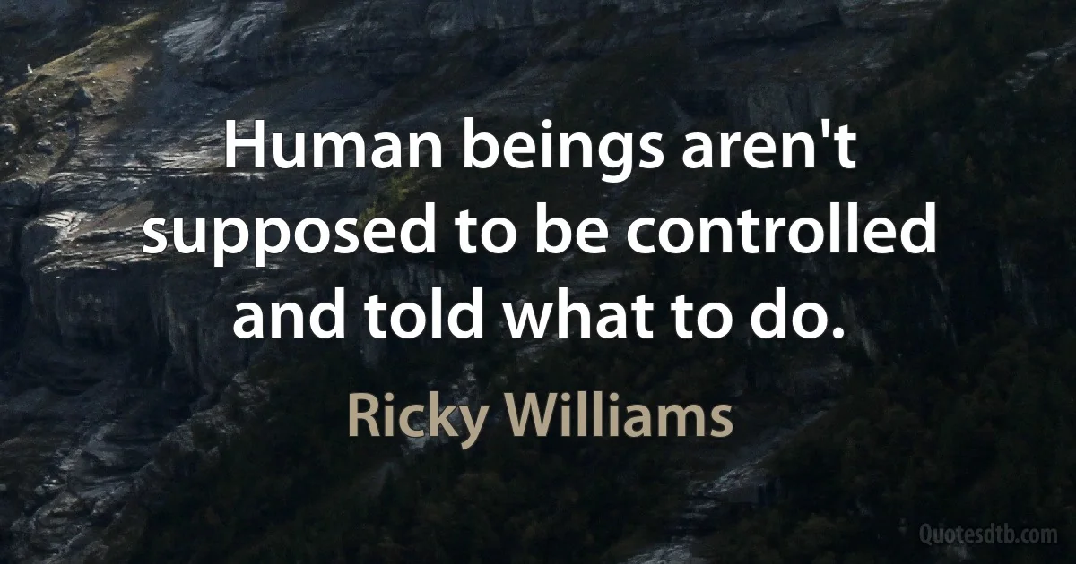 Human beings aren't supposed to be controlled and told what to do. (Ricky Williams)