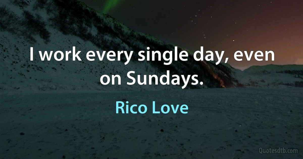 I work every single day, even on Sundays. (Rico Love)