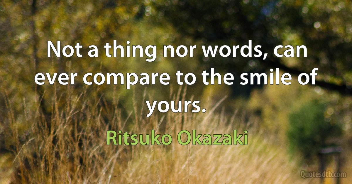 Not a thing nor words, can ever compare to the smile of yours. (Ritsuko Okazaki)