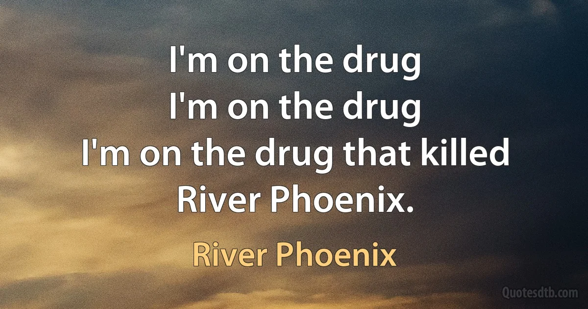 I'm on the drug
I'm on the drug
I'm on the drug that killed River Phoenix. (River Phoenix)