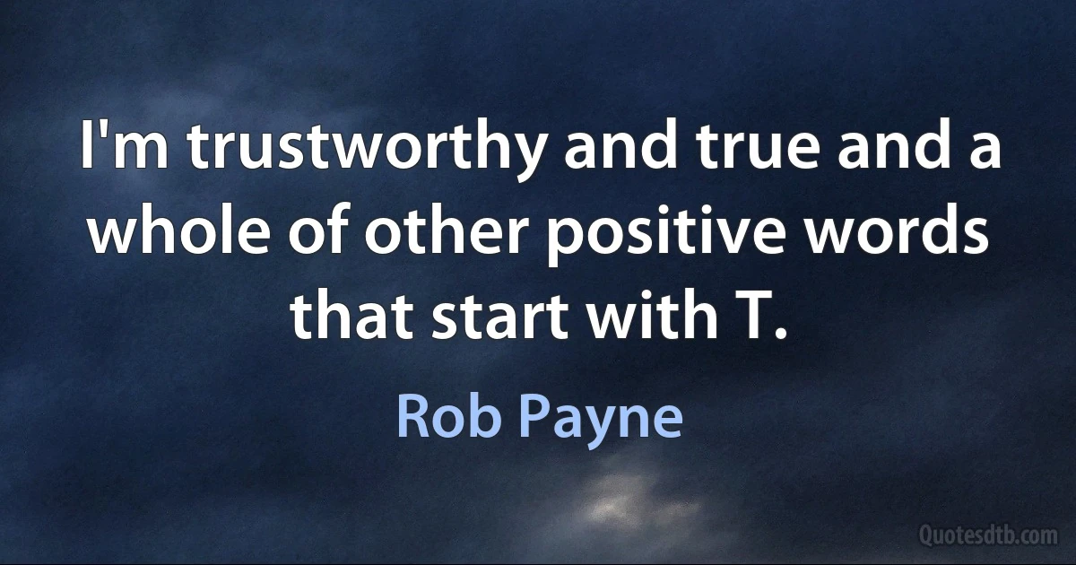 I'm trustworthy and true and a whole of other positive words that start with T. (Rob Payne)