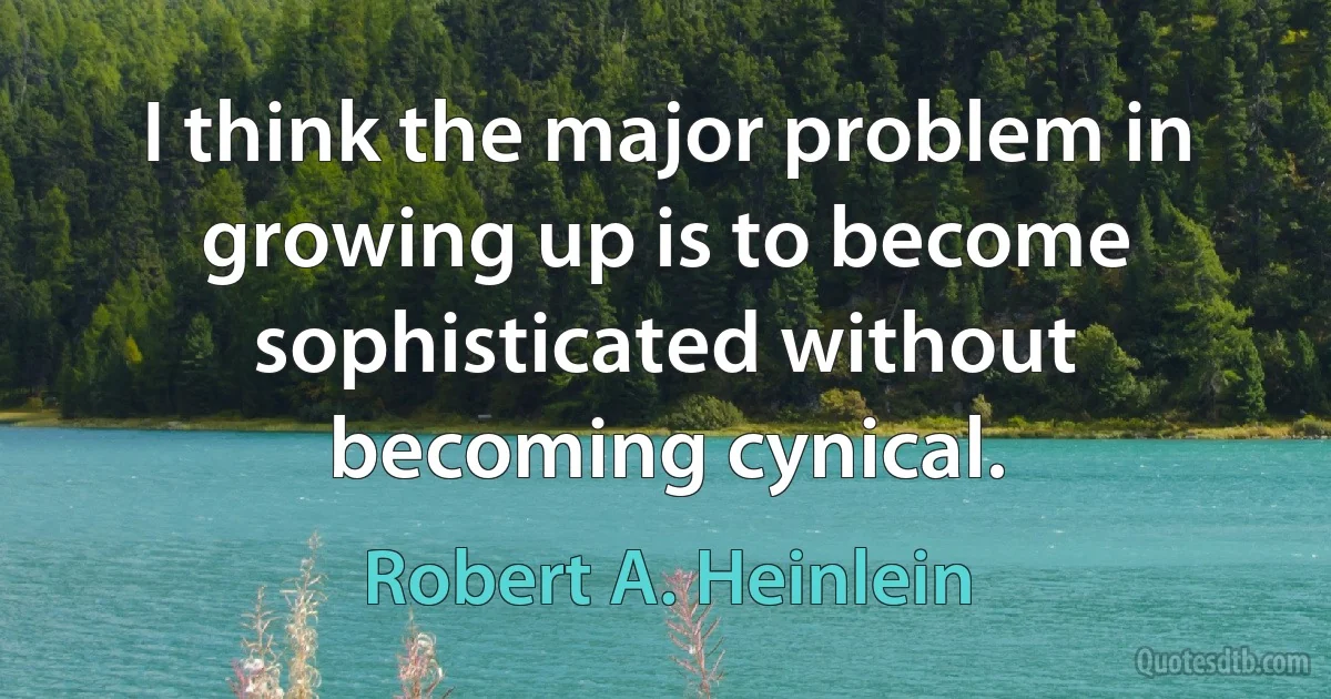 I think the major problem in growing up is to become sophisticated without becoming cynical. (Robert A. Heinlein)