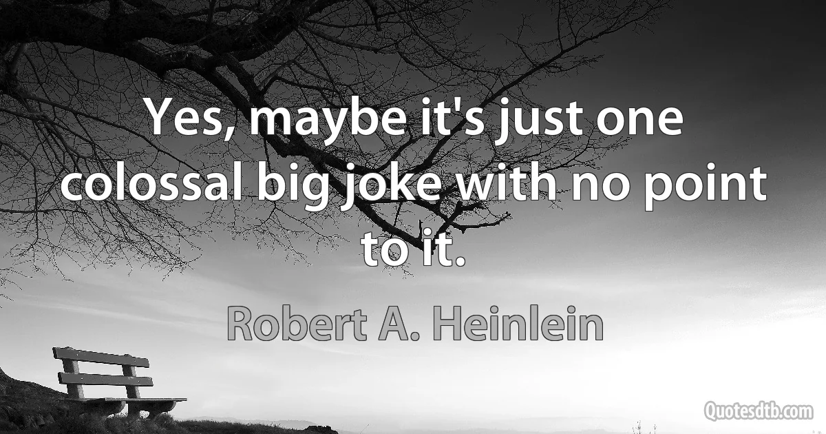 Yes, maybe it's just one colossal big joke with no point to it. (Robert A. Heinlein)