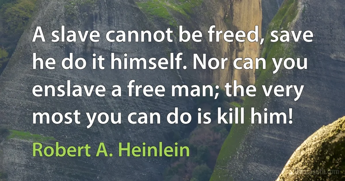 A slave cannot be freed, save he do it himself. Nor can you enslave a free man; the very most you can do is kill him! (Robert A. Heinlein)