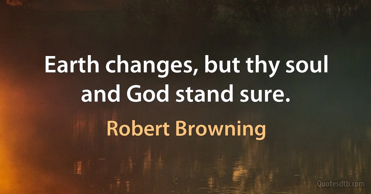 Earth changes, but thy soul and God stand sure. (Robert Browning)