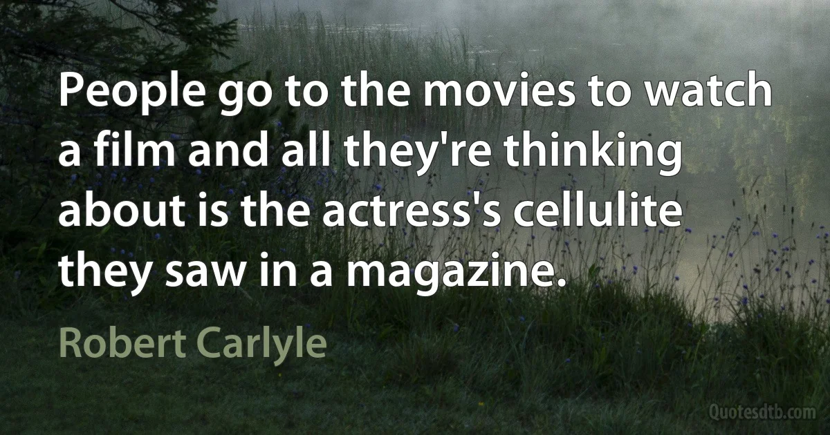 People go to the movies to watch a film and all they're thinking about is the actress's cellulite they saw in a magazine. (Robert Carlyle)