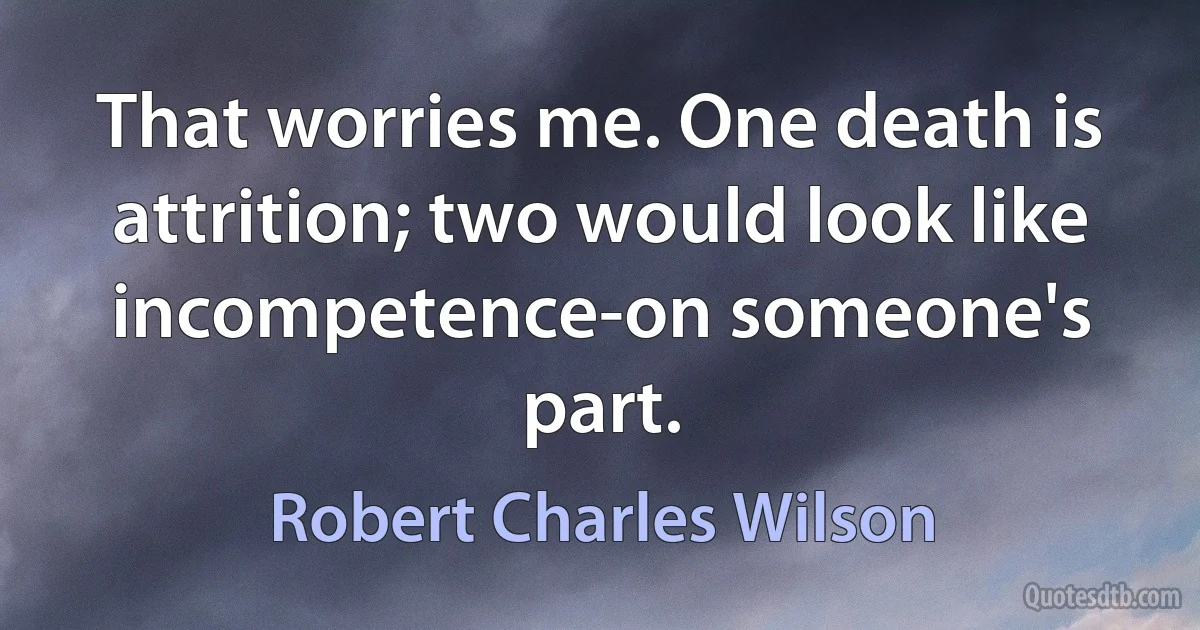 That worries me. One death is attrition; two would look like incompetence-on someone's part. (Robert Charles Wilson)