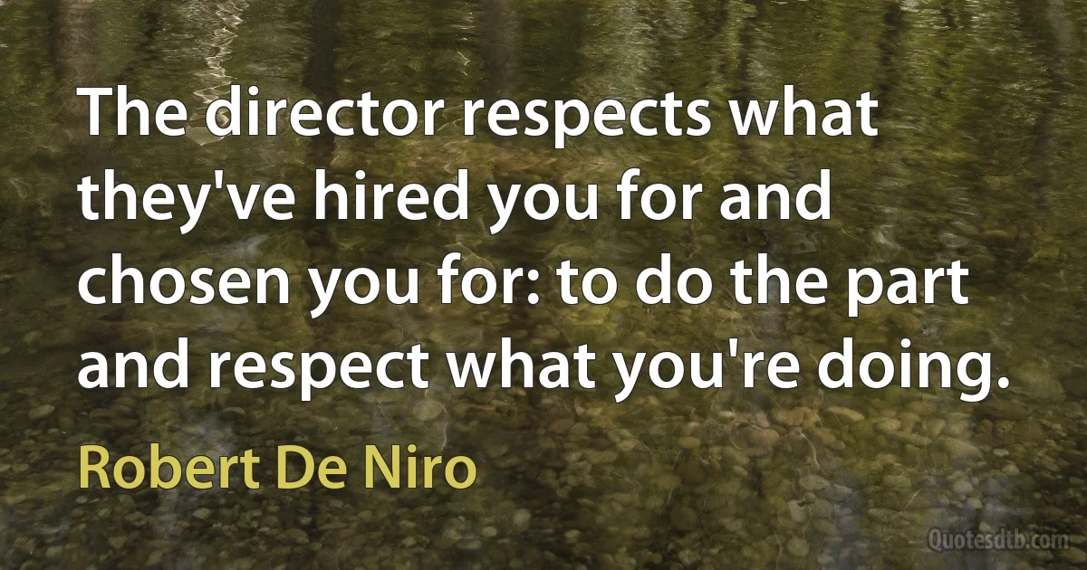 The director respects what they've hired you for and chosen you for: to do the part and respect what you're doing. (Robert De Niro)