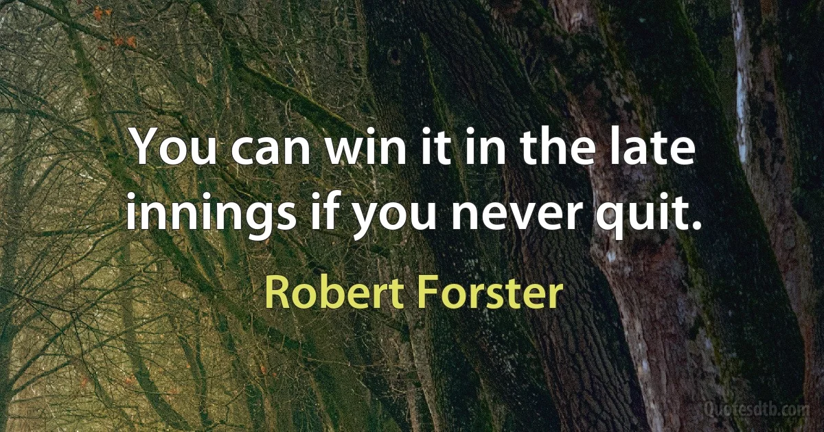 You can win it in the late innings if you never quit. (Robert Forster)