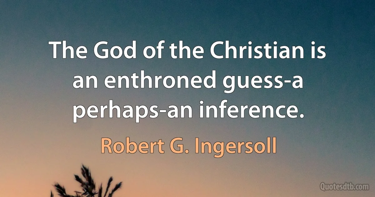 The God of the Christian is an enthroned guess-a perhaps-an inference. (Robert G. Ingersoll)