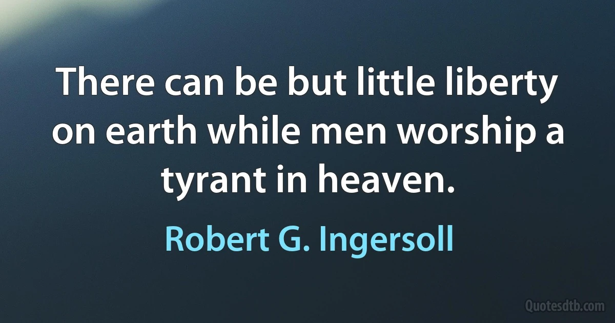 There can be but little liberty on earth while men worship a tyrant in heaven. (Robert G. Ingersoll)