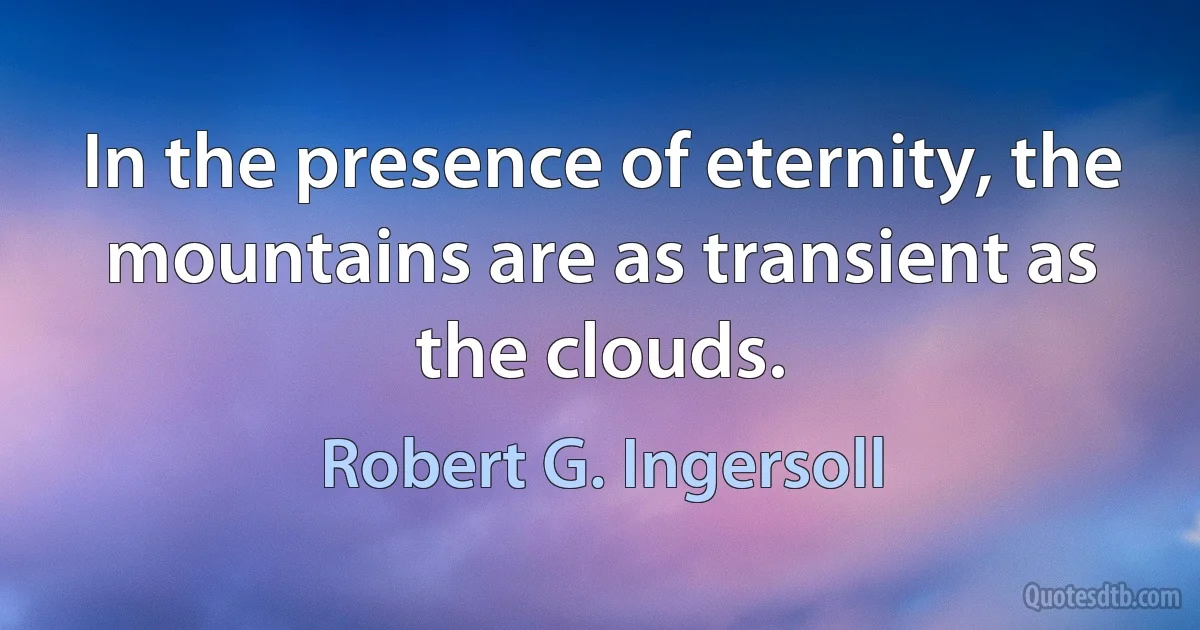 In the presence of eternity, the mountains are as transient as the clouds. (Robert G. Ingersoll)