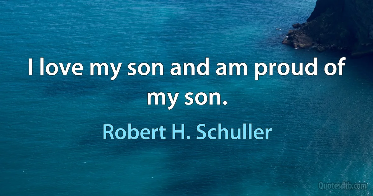 I love my son and am proud of my son. (Robert H. Schuller)