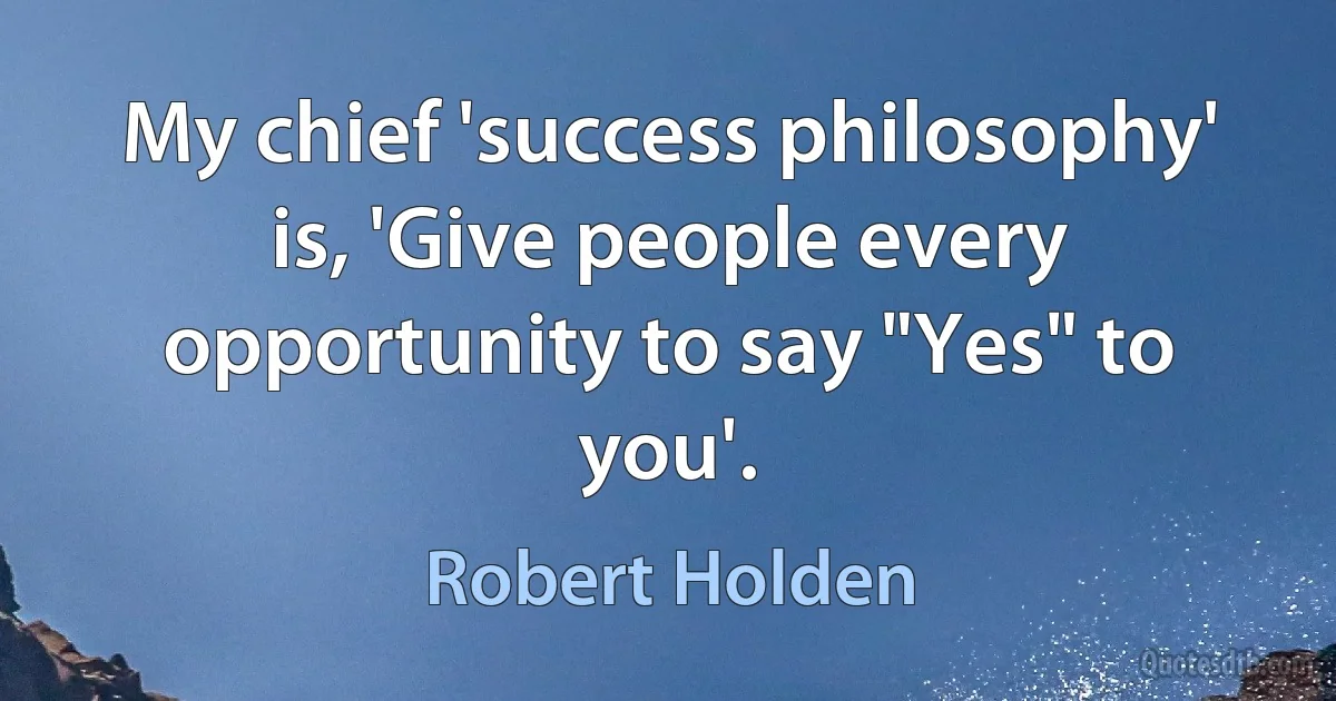 My chief 'success philosophy' is, 'Give people every opportunity to say "Yes" to you'. (Robert Holden)