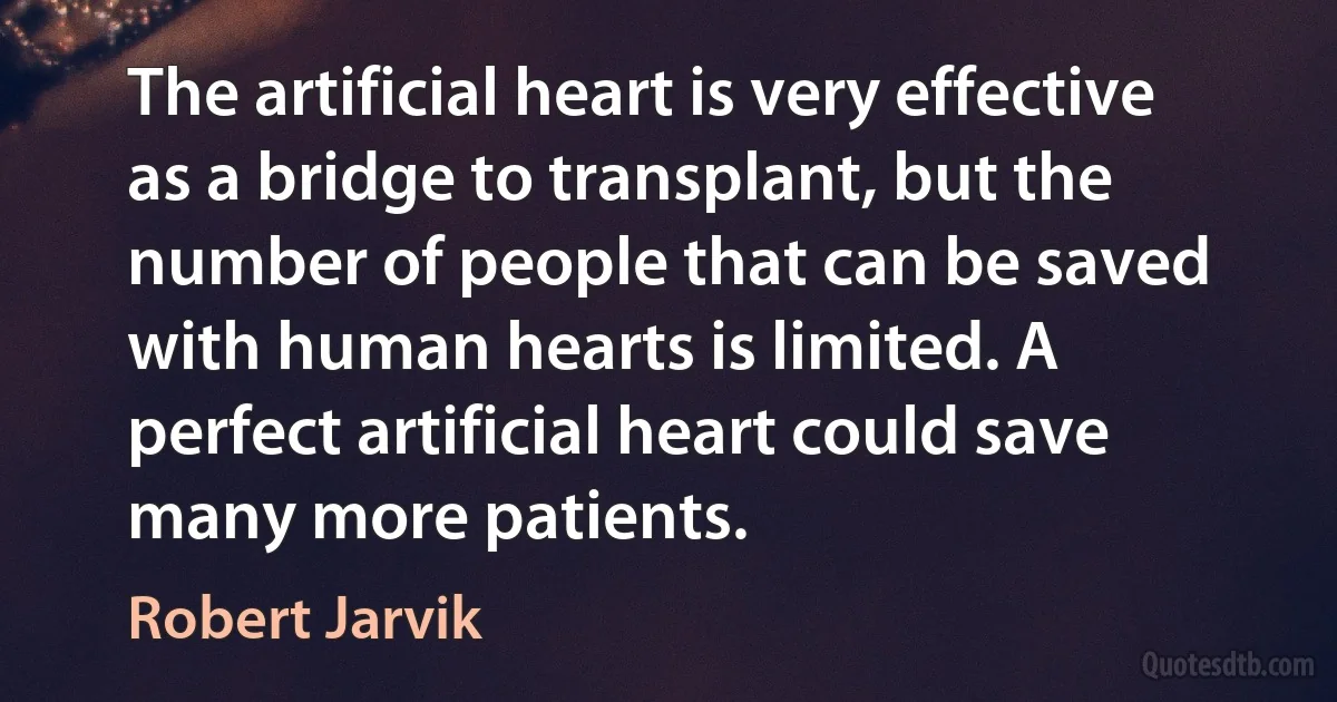 The artificial heart is very effective as a bridge to transplant, but the number of people that can be saved with human hearts is limited. A perfect artificial heart could save many more patients. (Robert Jarvik)