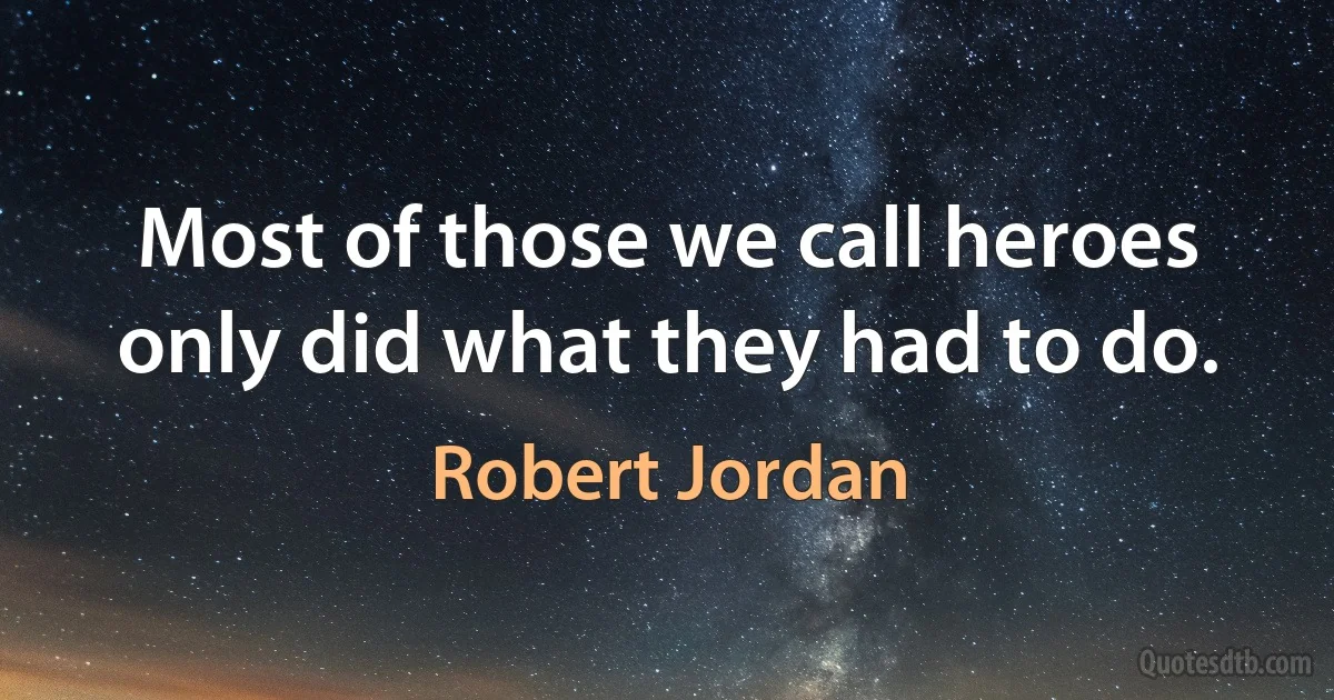 Most of those we call heroes only did what they had to do. (Robert Jordan)