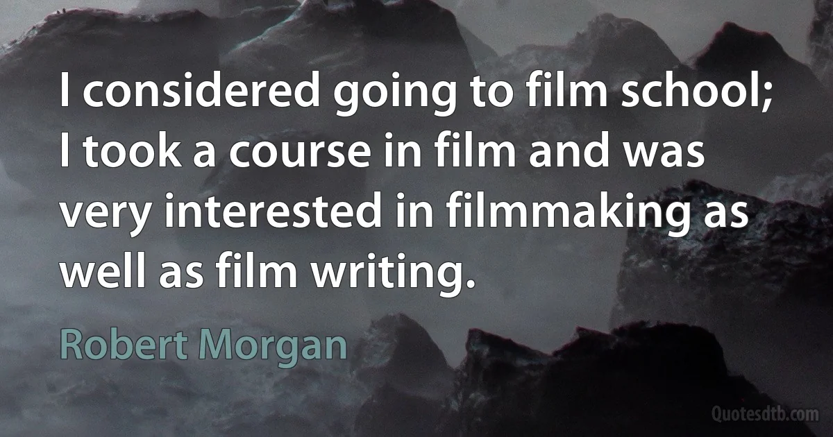 I considered going to film school; I took a course in film and was very interested in filmmaking as well as film writing. (Robert Morgan)