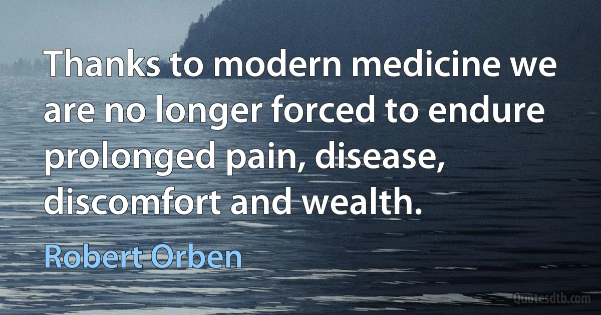 Thanks to modern medicine we are no longer forced to endure prolonged pain, disease, discomfort and wealth. (Robert Orben)