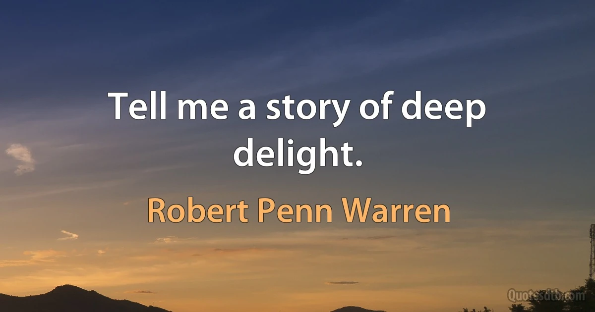 Tell me a story of deep delight. (Robert Penn Warren)