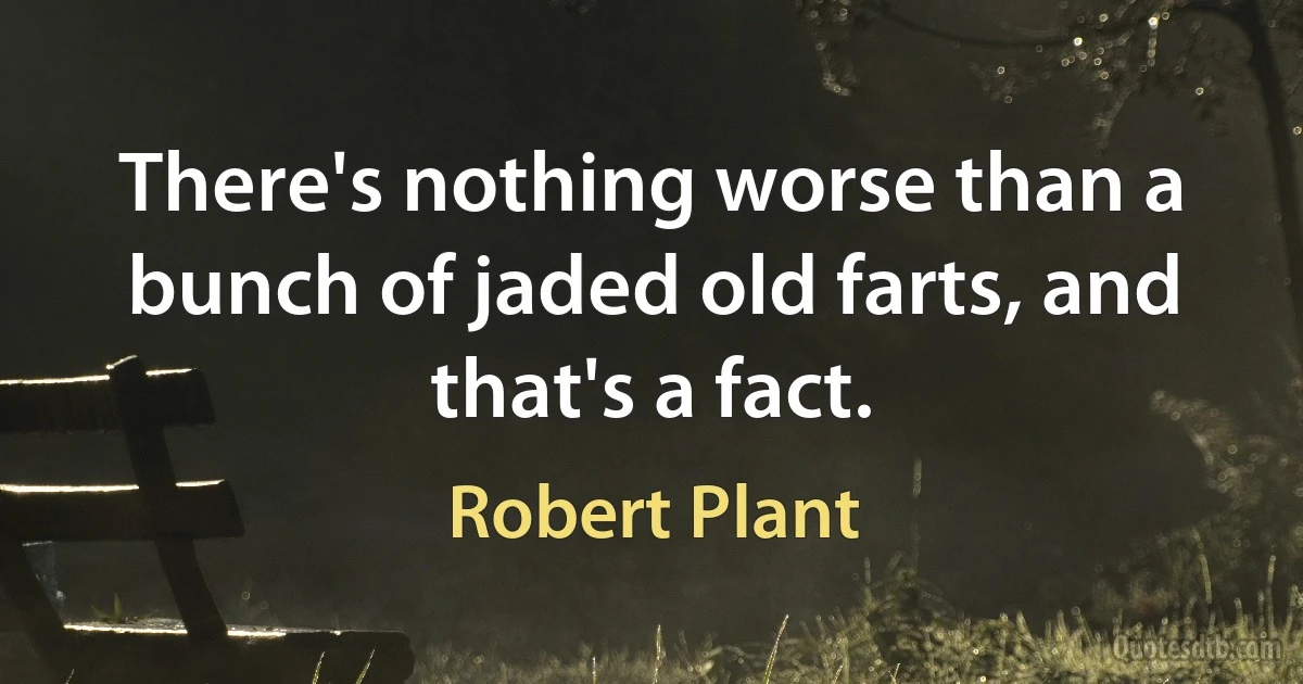 There's nothing worse than a bunch of jaded old farts, and that's a fact. (Robert Plant)