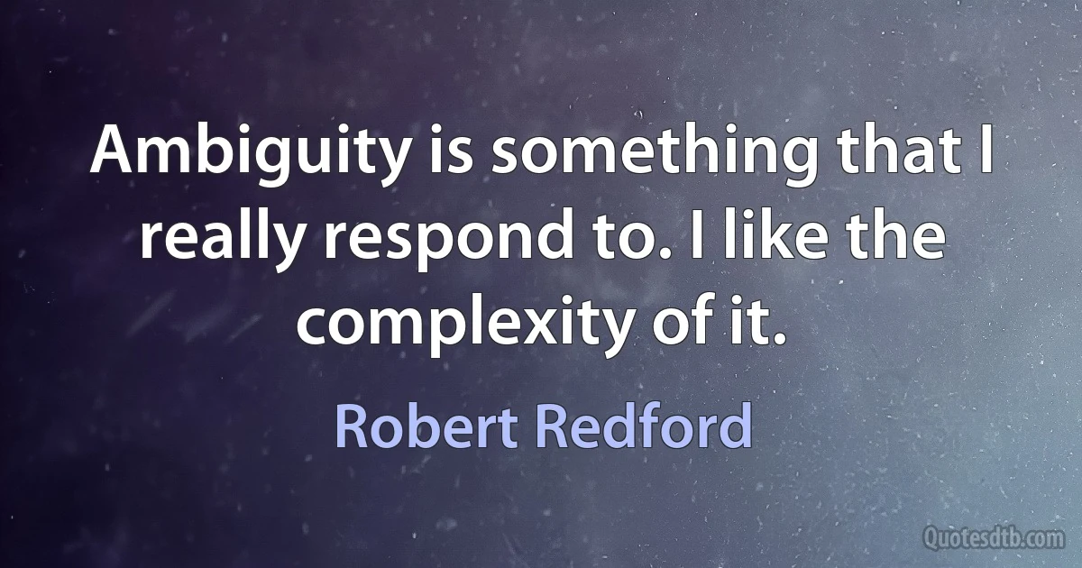 Ambiguity is something that I really respond to. I like the complexity of it. (Robert Redford)