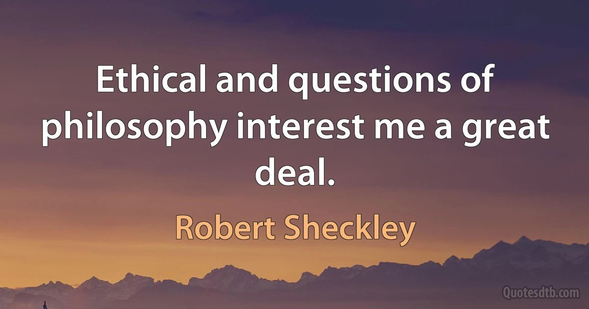 Ethical and questions of philosophy interest me a great deal. (Robert Sheckley)