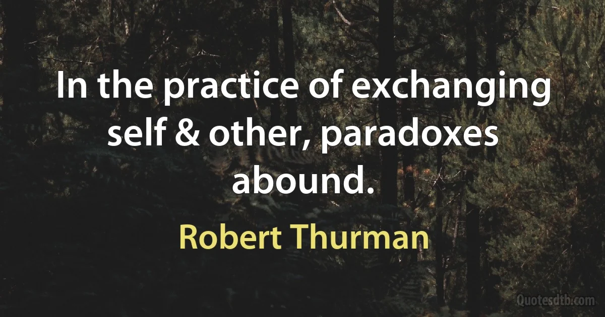 In the practice of exchanging self & other, paradoxes abound. (Robert Thurman)