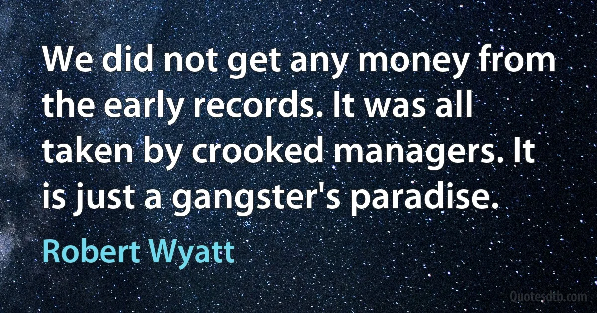 We did not get any money from the early records. It was all taken by crooked managers. It is just a gangster's paradise. (Robert Wyatt)