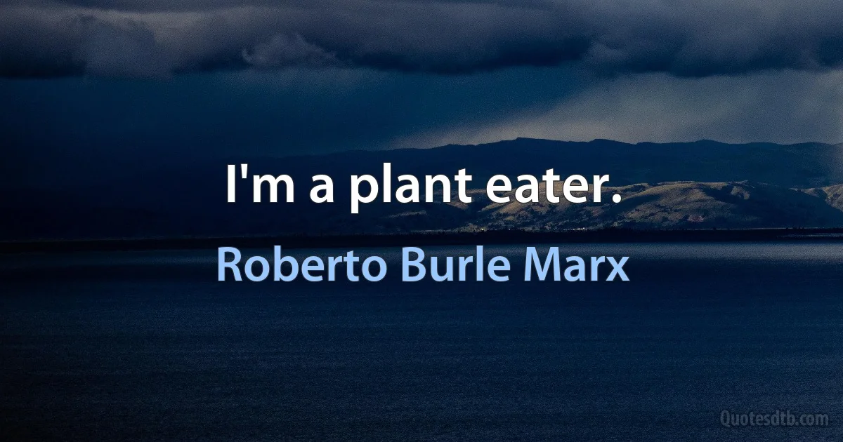 I'm a plant eater. (Roberto Burle Marx)